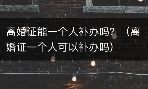 离婚证能一个人补办吗？（离婚证一个人可以补办吗）