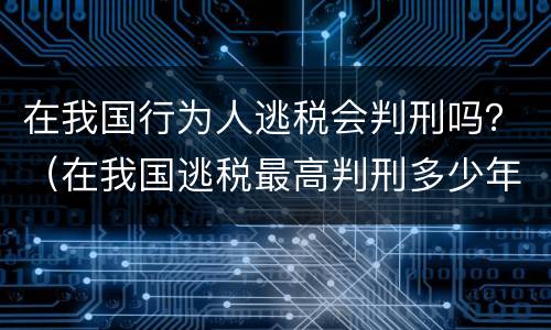 在我国行为人逃税会判刑吗？（在我国逃税最高判刑多少年）