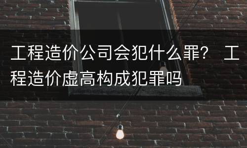 工程造价公司会犯什么罪？ 工程造价虚高构成犯罪吗