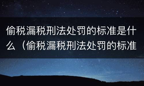 偷税漏税刑法处罚的标准是什么（偷税漏税刑法处罚的标准是什么意思）