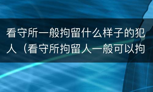 看守所一般拘留什么样子的犯人（看守所拘留人一般可以拘留多久）
