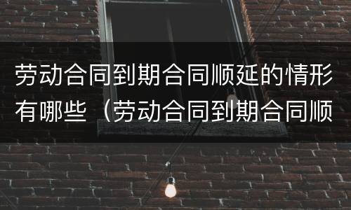 劳动合同到期合同顺延的情形有哪些（劳动合同到期合同顺延的情形有哪些呢）
