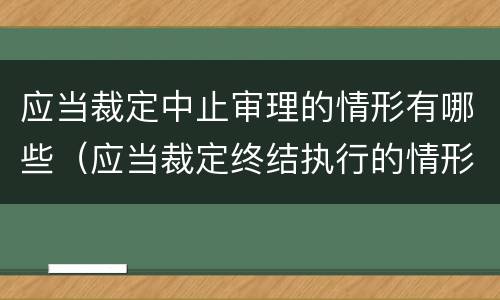 应当裁定中止审理的情形有哪些（应当裁定终结执行的情形）