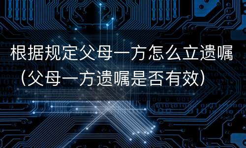 根据规定父母一方怎么立遗嘱（父母一方遗嘱是否有效）