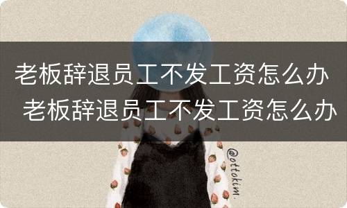 老板辞退员工不发工资怎么办 老板辞退员工不发工资怎么办呢