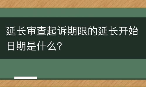 延长审查起诉期限的延长开始日期是什么？