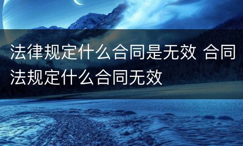 法律规定什么合同是无效 合同法规定什么合同无效