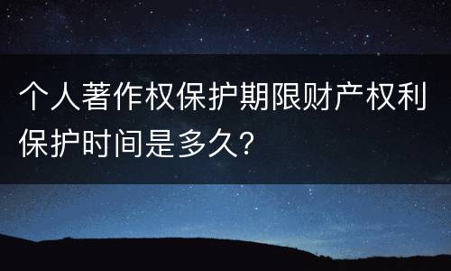 个人著作权保护期限财产权利保护时间是多久？