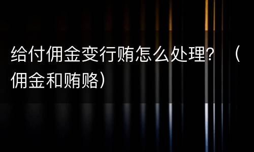 给付佣金变行贿怎么处理？（佣金和贿赂）