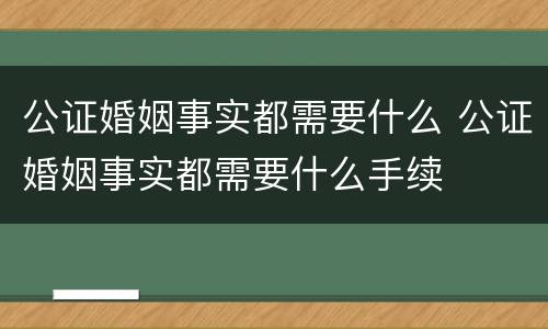 公证婚姻事实都需要什么 公证婚姻事实都需要什么手续