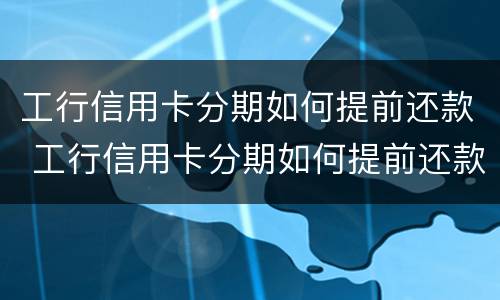 工行信用卡分期如何提前还款 工行信用卡分期如何提前还款最划算