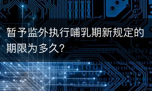 暂予监外执行哺乳期新规定的期限为多久？