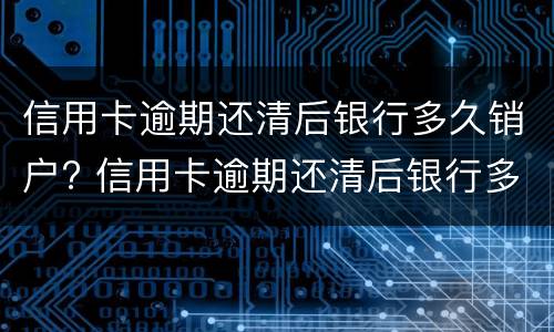 信用卡逾期还清后银行多久销户? 信用卡逾期还清后银行多久销户啊