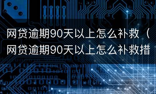 网贷逾期90天以上怎么补救（网贷逾期90天以上怎么补救措施）