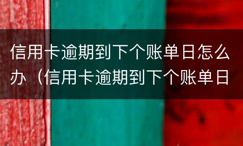 信用卡逾期到下个账单日怎么办（信用卡逾期到下个账单日怎么办啊）