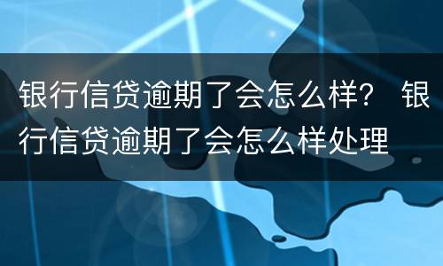 银行信贷逾期了会怎么样？ 银行信贷逾期了会怎么样处理