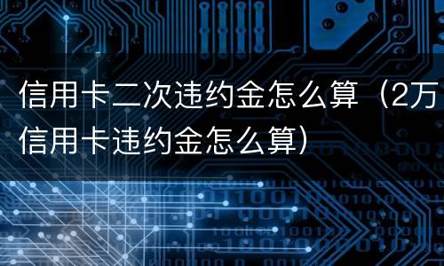 信用卡二次违约金怎么算（2万信用卡违约金怎么算）