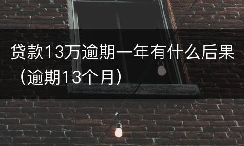 贷款13万逾期一年有什么后果（逾期13个月）