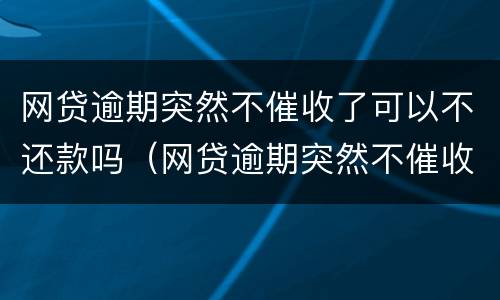 网贷逾期突然不催收了可以不还款吗（网贷逾期突然不催收了可以不还款吗）