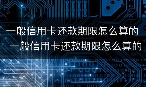 一般信用卡还款期限怎么算的 一般信用卡还款期限怎么算的呀