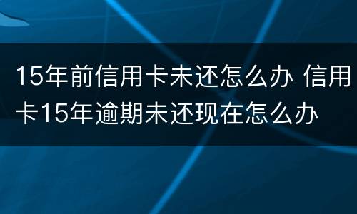 15年前信用卡未还怎么办 信用卡15年逾期未还现在怎么办