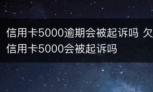 信用卡5000逾期会被起诉吗 欠信用卡5000会被起诉吗