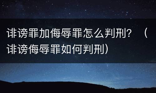 诽谤罪加侮辱罪怎么判刑？（诽谤侮辱罪如何判刑）