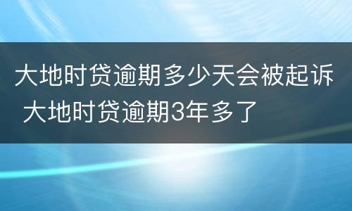 大地时贷逾期多少天会被起诉 大地时贷逾期3年多了
