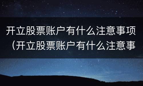 开立股票账户有什么注意事项（开立股票账户有什么注意事项吗）