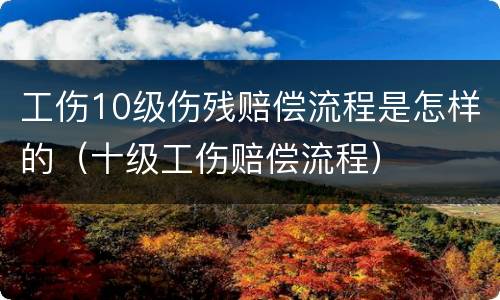 工伤10级伤残赔偿流程是怎样的（十级工伤赔偿流程）
