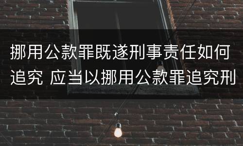 挪用公款罪既遂刑事责任如何追究 应当以挪用公款罪追究刑事责任