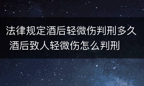 法律规定酒后轻微伤判刑多久 酒后致人轻微伤怎么判刑