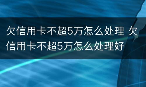 欠信用卡不超5万怎么处理 欠信用卡不超5万怎么处理好