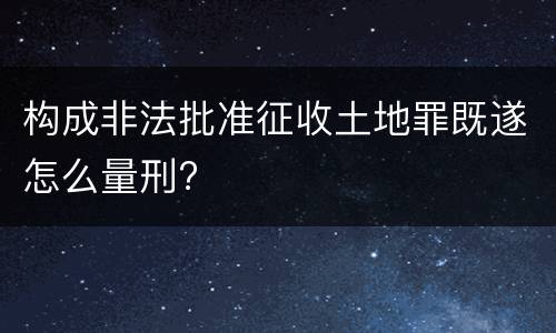 构成非法批准征收土地罪既遂怎么量刑?