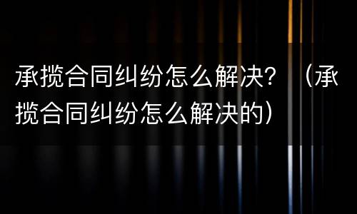 承揽合同纠纷怎么解决？（承揽合同纠纷怎么解决的）