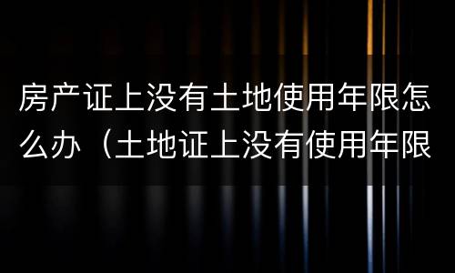 房产证上没有土地使用年限怎么办（土地证上没有使用年限是怎么回事）