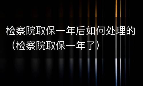 检察院取保一年后如何处理的（检察院取保一年了）