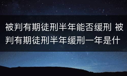 被判有期徒刑半年能否缓刑 被判有期徒刑半年缓刑一年是什么意思