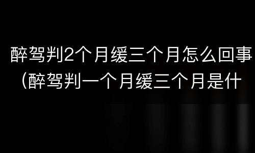 醉驾判2个月缓三个月怎么回事（醉驾判一个月缓三个月是什么意思）