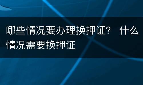哪些情况要办理换押证？ 什么情况需要换押证