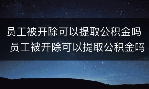 员工被开除可以提取公积金吗 员工被开除可以提取公积金吗怎么办