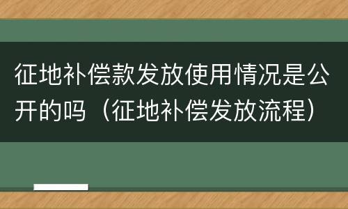 征地补偿款发放使用情况是公开的吗（征地补偿发放流程）