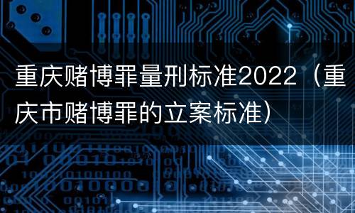 重庆赌博罪量刑标准2022（重庆市赌博罪的立案标准）