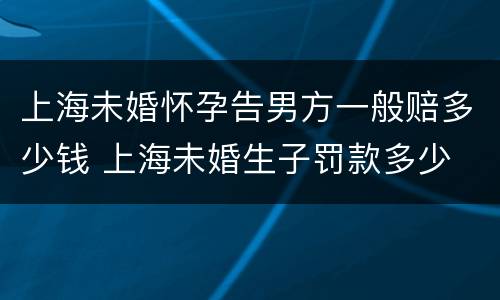 上海未婚怀孕告男方一般赔多少钱 上海未婚生子罚款多少
