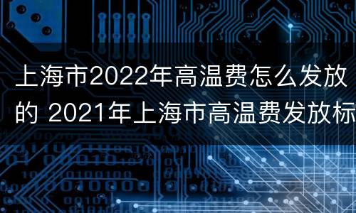 上海市2022年高温费怎么发放的 2021年上海市高温费发放标准