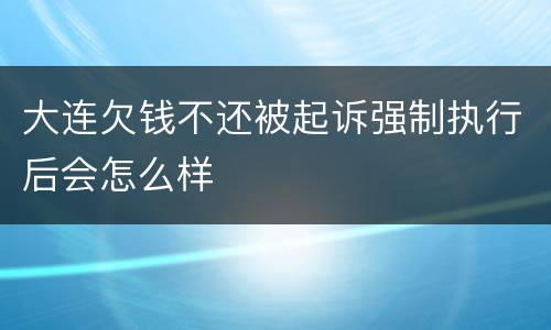 大连欠钱不还被起诉强制执行后会怎么样