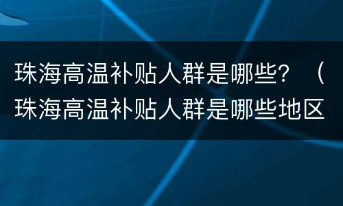 珠海高温补贴人群是哪些？（珠海高温补贴人群是哪些地区）