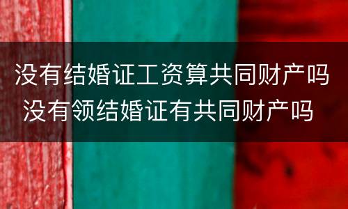 没有结婚证工资算共同财产吗 没有领结婚证有共同财产吗
