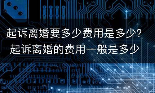 起诉离婚要多少费用是多少？ 起诉离婚的费用一般是多少