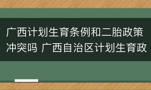 广西计划生育条例和二胎政策冲突吗 广西自治区计划生育政策是怎么规定的